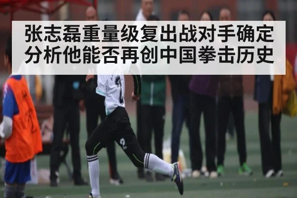 张志磊重量级复出战对手确定分析他能否再创中国拳击历史