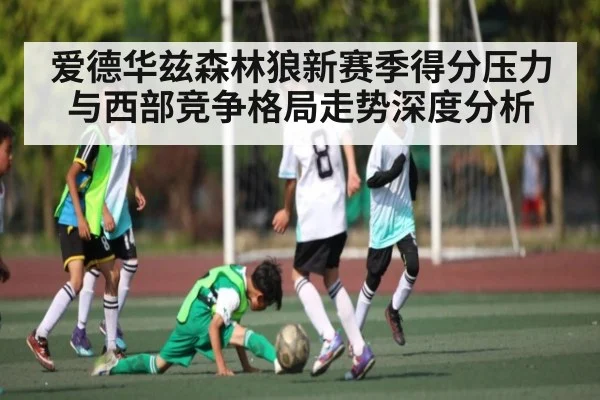 爱德华兹森林狼新赛季得分压力与西部竞争格局走势深度分析