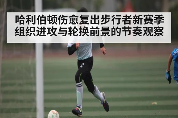 哈利伯顿伤愈复出步行者新赛季组织进攻与轮换前景的节奏观察